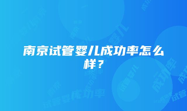 南京试管婴儿成功率怎么样？