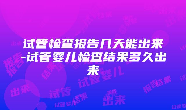 试管检查报告几天能出来-试管婴儿检查结果多久出来