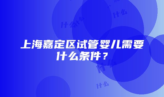 上海嘉定区试管婴儿需要什么条件？