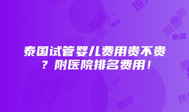 泰国试管婴儿费用贵不贵？附医院排名费用！