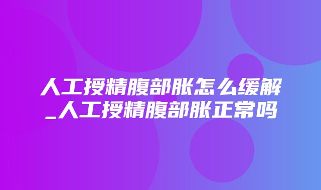 人工授精腹部胀怎么缓解_人工授精腹部胀正常吗