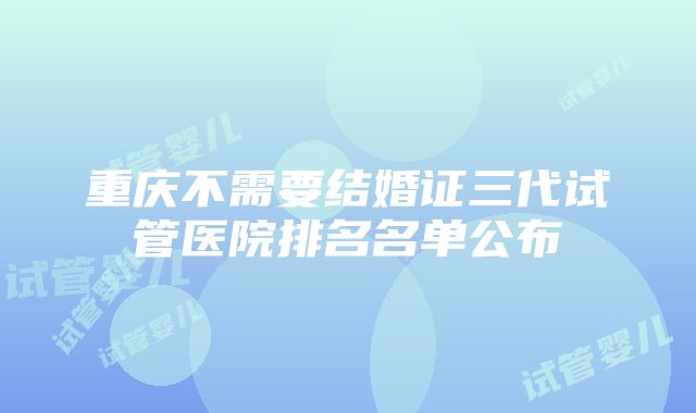 重庆不需要结婚证三代试管医院排名名单公布