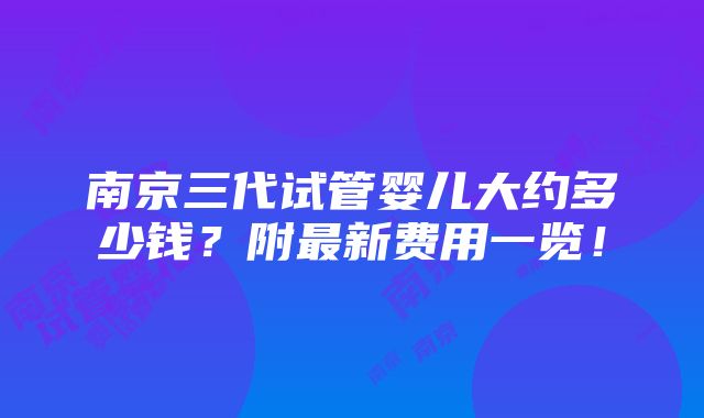 南京三代试管婴儿大约多少钱？附最新费用一览！