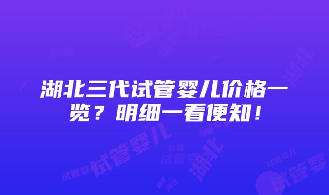 湖北三代试管婴儿价格一览？明细一看便知！