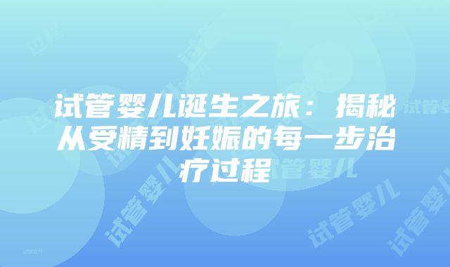 试管婴儿诞生之旅：揭秘从受精到妊娠的每一步治疗过程