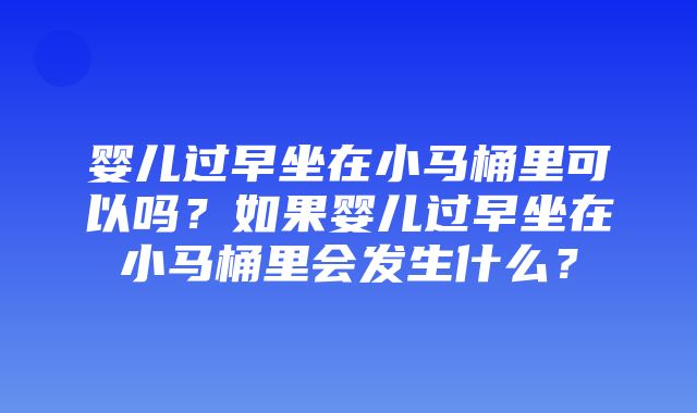 婴儿过早坐在小马桶里可以吗？如果婴儿过早坐在小马桶里会发生什么？