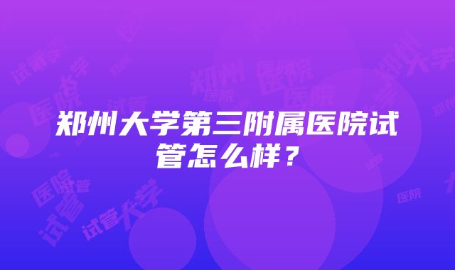 郑州大学第三附属医院试管怎么样？