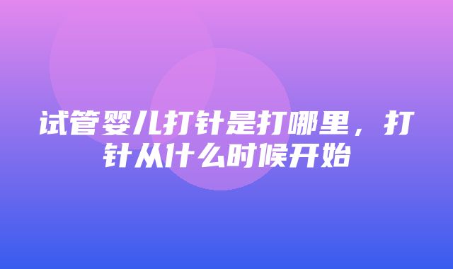 试管婴儿打针是打哪里，打针从什么时候开始