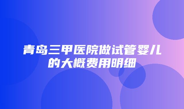 青岛三甲医院做试管婴儿的大概费用明细