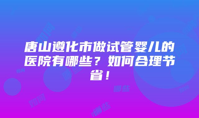 唐山遵化市做试管婴儿的医院有哪些？如何合理节省！