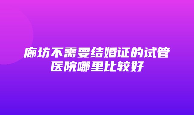 廊坊不需要结婚证的试管医院哪里比较好