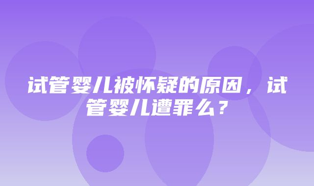 试管婴儿被怀疑的原因，试管婴儿遭罪么？