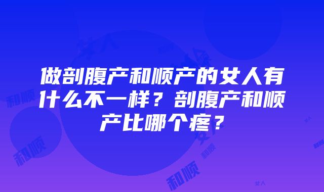 做剖腹产和顺产的女人有什么不一样？剖腹产和顺产比哪个疼？