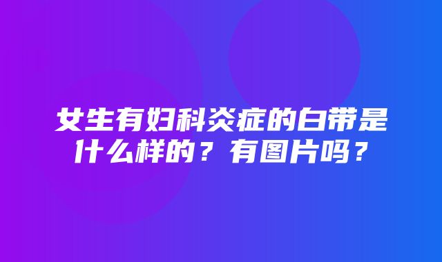 女生有妇科炎症的白带是什么样的？有图片吗？