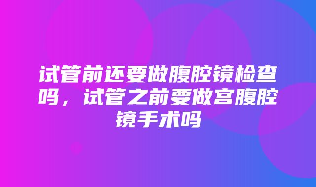 试管前还要做腹腔镜检查吗，试管之前要做宫腹腔镜手术吗