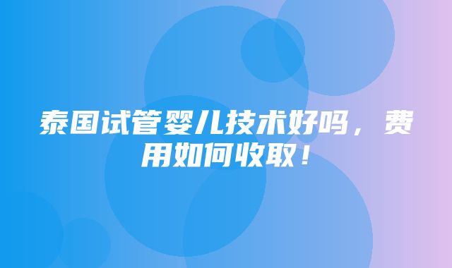 泰国试管婴儿技术好吗，费用如何收取！