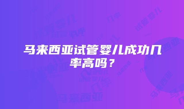 马来西亚试管婴儿成功几率高吗？