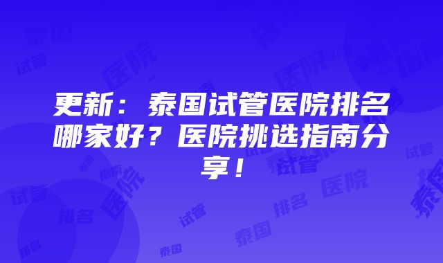 更新：泰国试管医院排名哪家好？医院挑选指南分享！