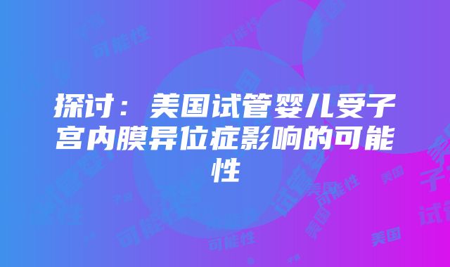 探讨：美国试管婴儿受子宫内膜异位症影响的可能性