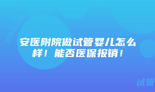 安医附院做试管婴儿怎么样！能否医保报销！