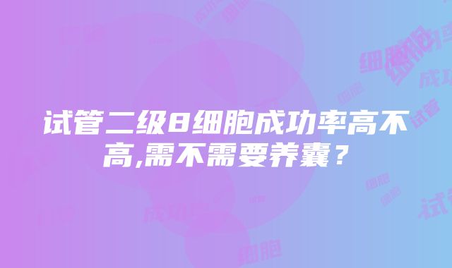 试管二级8细胞成功率高不高,需不需要养囊？