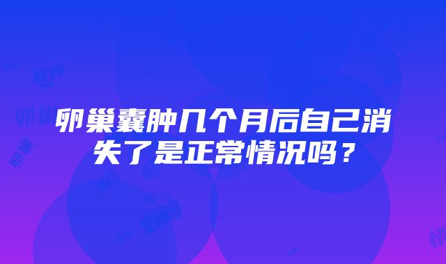 卵巢囊肿几个月后自己消失了是正常情况吗？