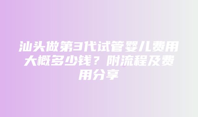 汕头做第3代试管婴儿费用大概多少钱？附流程及费用分享