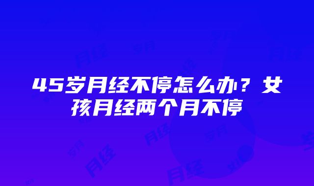 45岁月经不停怎么办？女孩月经两个月不停