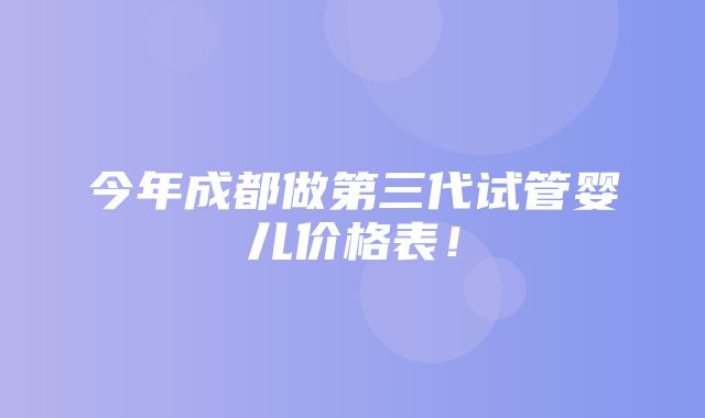 今年成都做第三代试管婴儿价格表！