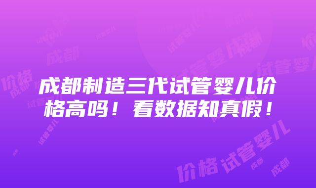 成都制造三代试管婴儿价格高吗！看数据知真假！