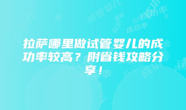 拉萨哪里做试管婴儿的成功率较高？附省钱攻略分享！