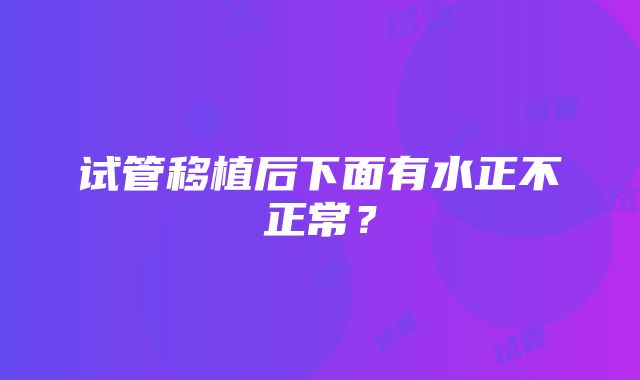 试管移植后下面有水正不正常？