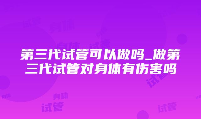 第三代试管可以做吗_做第三代试管对身体有伤害吗