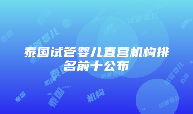 泰国试管婴儿直营机构排名前十公布