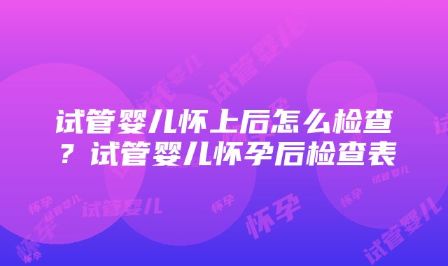 试管婴儿怀上后怎么检查？试管婴儿怀孕后检查表