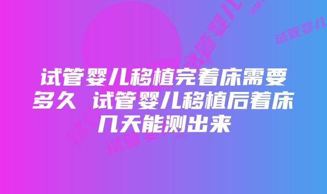 试管婴儿移植完着床需要多久 试管婴儿移植后着床几天能测出来