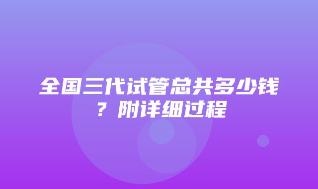 全国三代试管总共多少钱？附详细过程