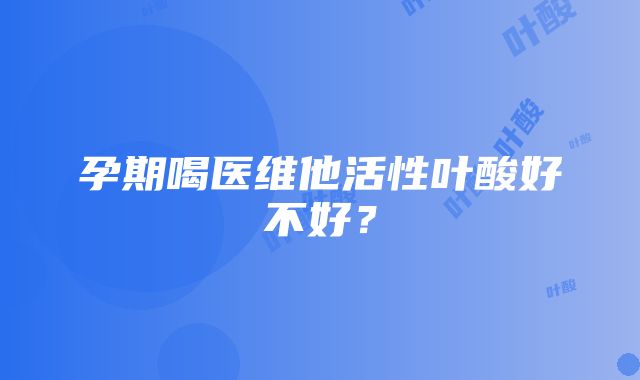 孕期喝医维他活性叶酸好不好？