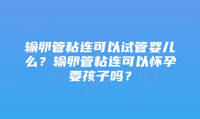 输卵管粘连可以试管婴儿么？输卵管粘连可以怀孕要孩子吗？