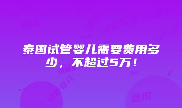 泰国试管婴儿需要费用多少，不超过5万！