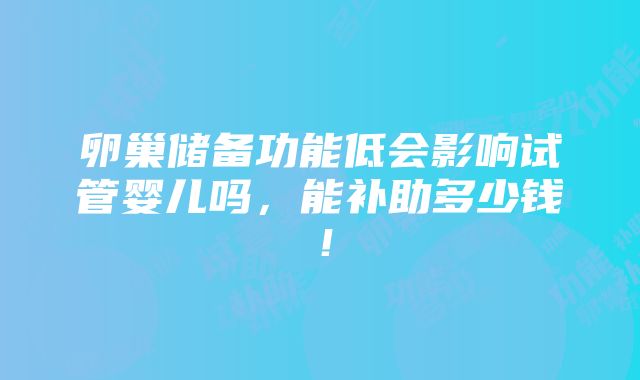 卵巢储备功能低会影响试管婴儿吗，能补助多少钱！