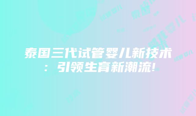 泰国三代试管婴儿新技术：引领生育新潮流!