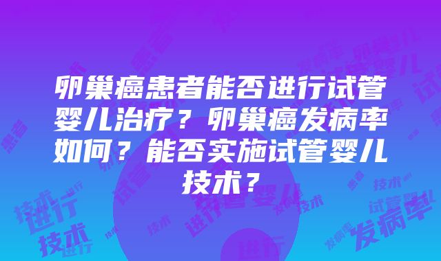 卵巢癌患者能否进行试管婴儿治疗？卵巢癌发病率如何？能否实施试管婴儿技术？