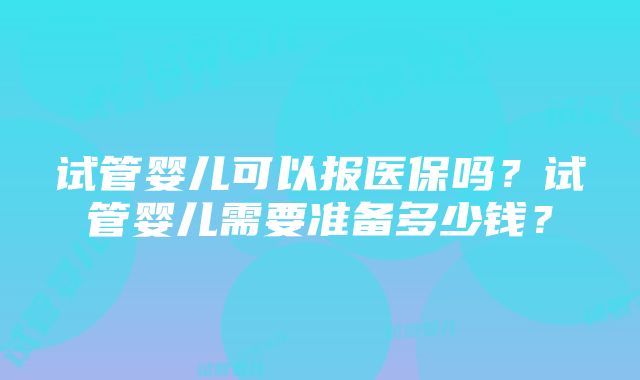 试管婴儿可以报医保吗？试管婴儿需要准备多少钱？