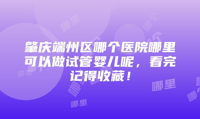 肇庆端州区哪个医院哪里可以做试管婴儿呢，看完记得收藏！