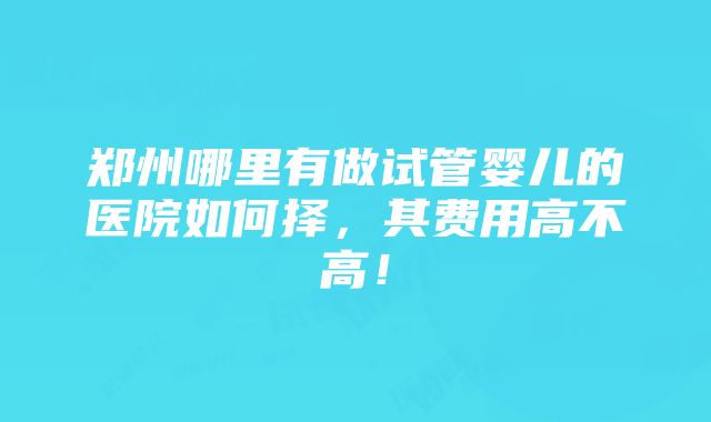 郑州哪里有做试管婴儿的医院如何择，其费用高不高！