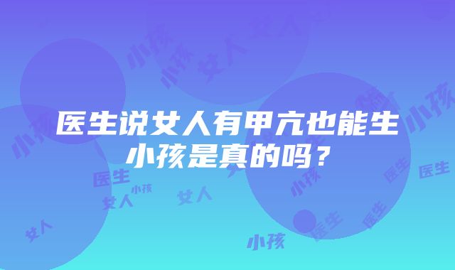 医生说女人有甲亢也能生小孩是真的吗？