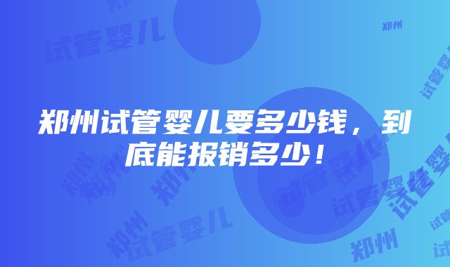 郑州试管婴儿要多少钱，到底能报销多少！