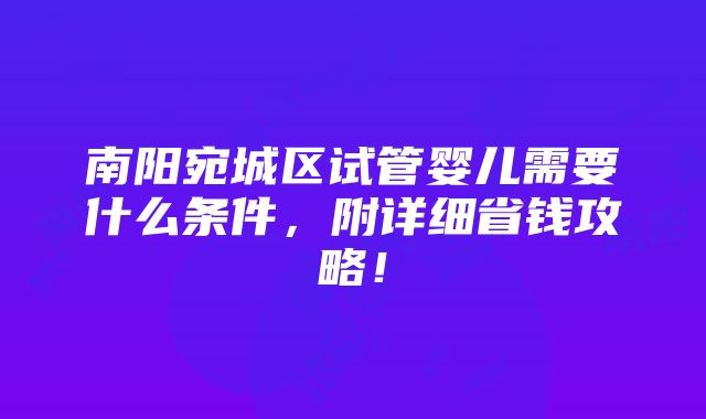 南阳宛城区试管婴儿需要什么条件，附详细省钱攻略！