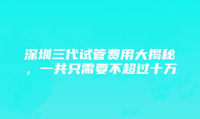 深圳三代试管费用大揭秘，一共只需要不超过十万